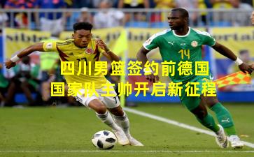 四川男篮签约前德国国家队主帅开启新征程