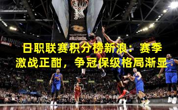 日职联赛积分榜新浪：赛季激战正酣，争冠保级格局渐显